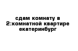 сдам комнату в 2:комнатной квартире екатеринбург 